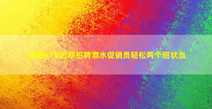 邵阳KTV近期招聘酒水促销员轻松两个班状当